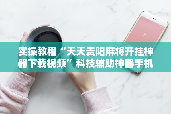 实操教程“天天贵阳麻将开挂神器下载视频”科技辅助神器手机版教程