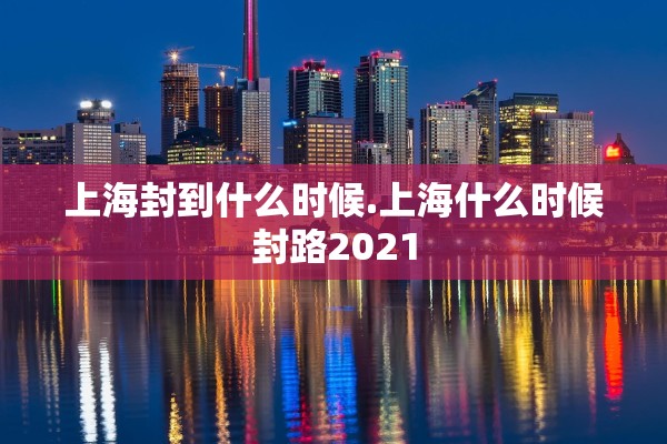上海封到什么时候.上海什么时候封路2021