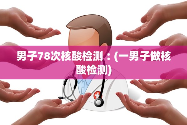 男子78次核酸检测︰(一男子做核酸检测)