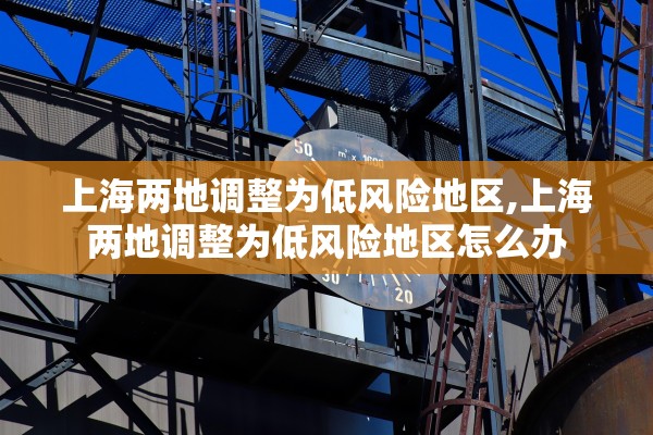 上海两地调整为低风险地区,上海两地调整为低风险地区怎么办