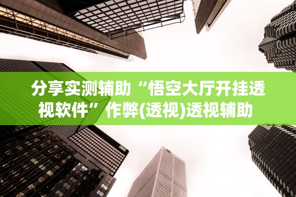 分享实测辅助“悟空大厅开挂透视软件	”作弊(透视)透视辅助 