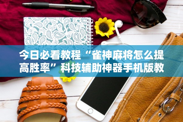 今日必看教程“雀神麻将怎么提高胜率”科技辅助神器手机版教程