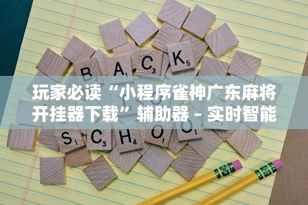 玩家必读“小程序雀神广东麻将开挂器下载”辅助器 – 实时智能回复