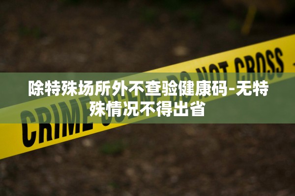 除特殊场所外不查验健康码-无特殊情况不得出省