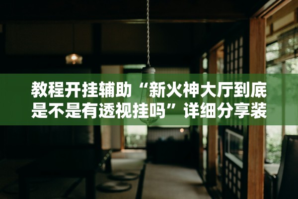 教程开挂辅助“新火神大厅到底是不是有透视挂吗”详细分享装挂步骤教程