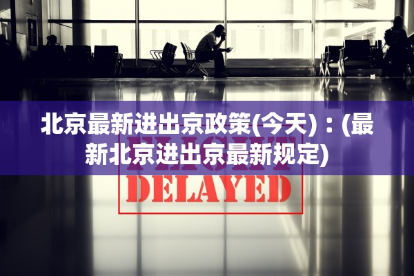 北京最新进出京政策(今天)︰(最新北京进出京最新规定)