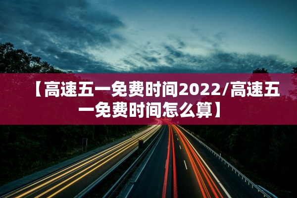 【高速五一免费时间2022/高速五一免费时间怎么算】