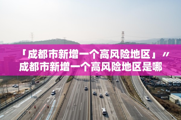 「成都市新增一个高风险地区」〃成都市新增一个高风险地区是哪里