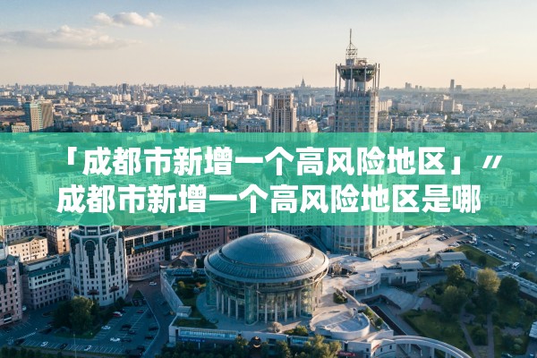 「成都市新增一个高风险地区」〃成都市新增一个高风险地区是哪里