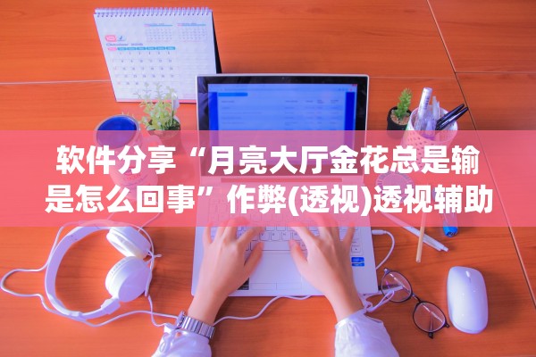 软件分享“月亮大厅金花总是输是怎么回事”作弊(透视)透视辅助 