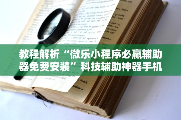 教程解析“微乐小程序必赢辅助器免费安装”科技辅助神器手机版教程