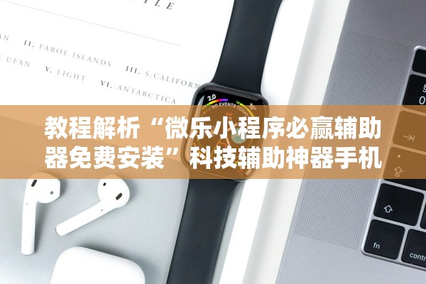 教程解析“微乐小程序必赢辅助器免费安装”科技辅助神器手机版教程