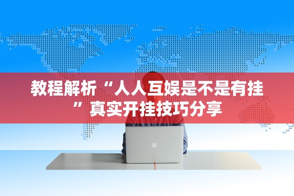 教程解析“人人互娱是不是有挂	”真实开挂技巧分享