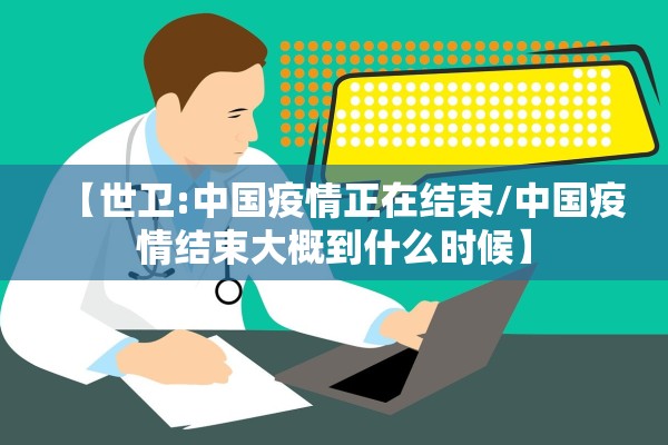 【世卫:中国疫情正在结束/中国疫情结束大概到什么时候】