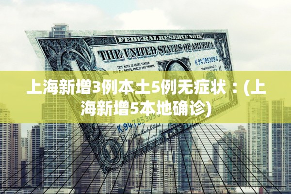 上海新增3例本土5例无症状︰(上海新增5本地确诊)