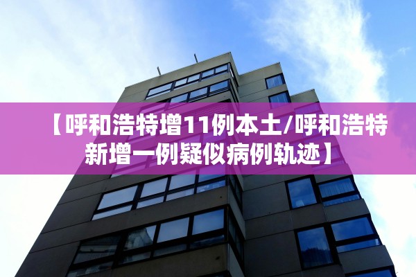 【呼和浩特增11例本土/呼和浩特新增一例疑似病例轨迹】