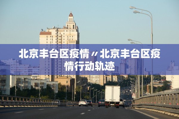 北京丰台区疫情〃北京丰台区疫情行动轨迹