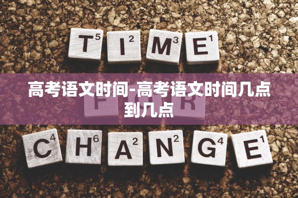 高考语文时间-高考语文时间几点到几点