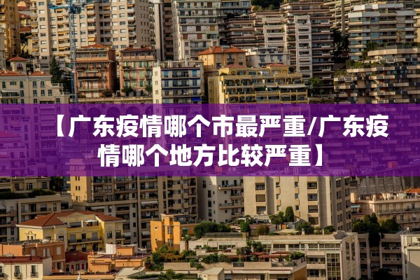 【广东疫情哪个市最严重/广东疫情哪个地方比较严重】