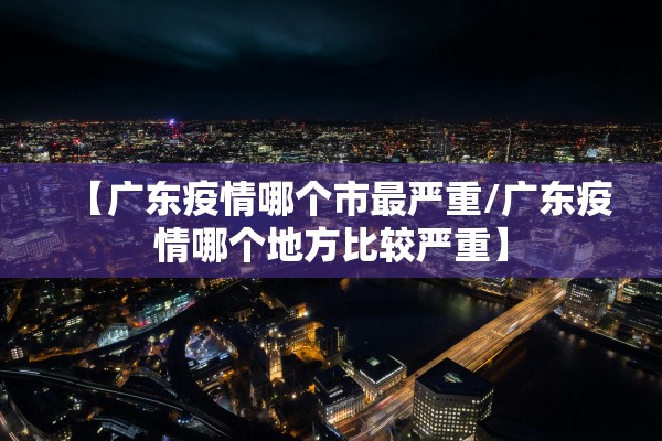 【广东疫情哪个市最严重/广东疫情哪个地方比较严重】