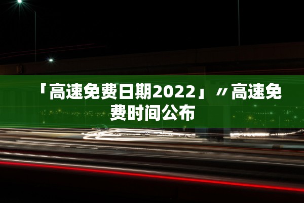 「高速免费日期2022」〃高速免费时间公布