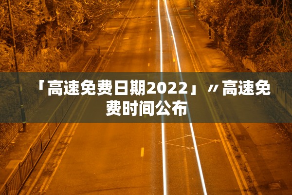 「高速免费日期2022」〃高速免费时间公布