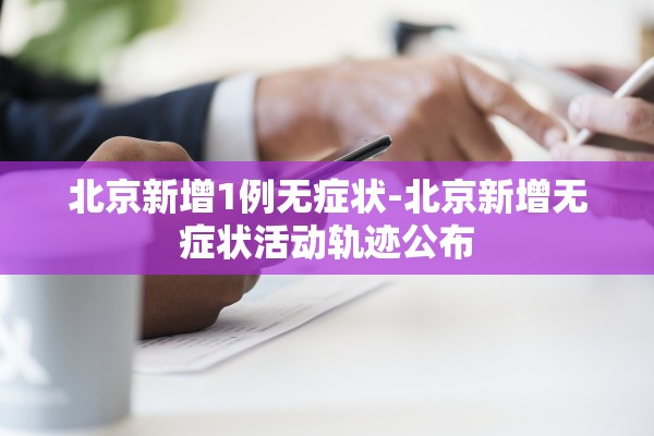 北京新增1例无症状-北京新增无症状活动轨迹公布