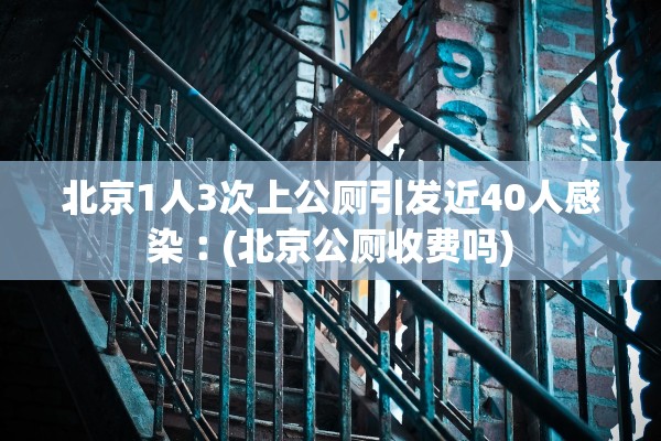 北京1人3次上公厕引发近40人感染︰(北京公厕收费吗)