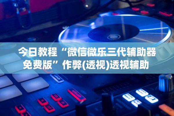 今日教程“微信微乐三代辅助器免费版”作弊(透视)透视辅助 