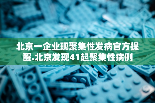 北京一企业现聚集性发病官方提醒.北京发现41起聚集性病例