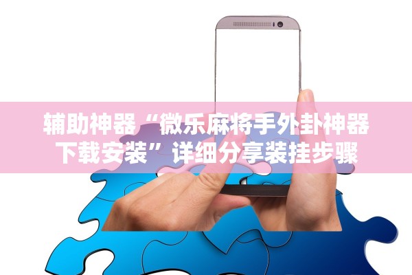 辅助神器“微乐麻将手外卦神器下载安装”详细分享装挂步骤