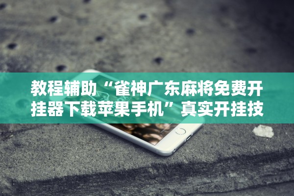 教程辅助“雀神广东麻将免费开挂器下载苹果手机”真实开挂技巧分享