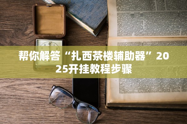 帮你解答“扎西茶楼辅助器”2025开挂教程步骤
