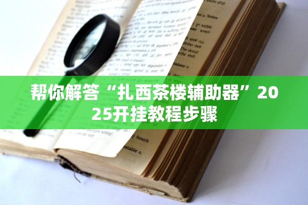帮你解答“扎西茶楼辅助器”2025开挂教程步骤