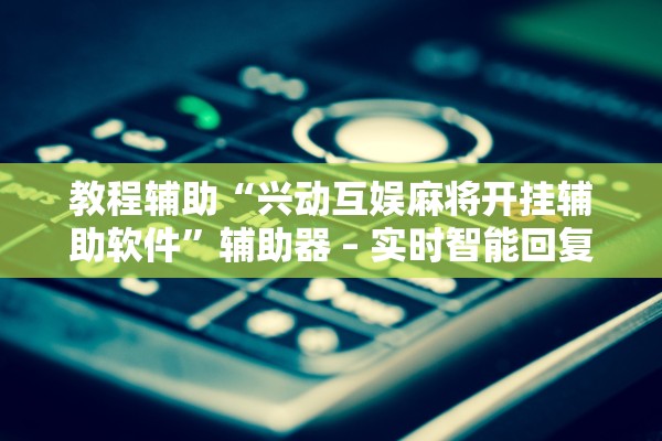 教程辅助“兴动互娱麻将开挂辅助软件”辅助器 – 实时智能回复