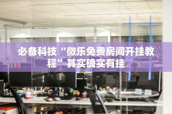 必备科技“微乐免费房间开挂教程”其实确实有挂