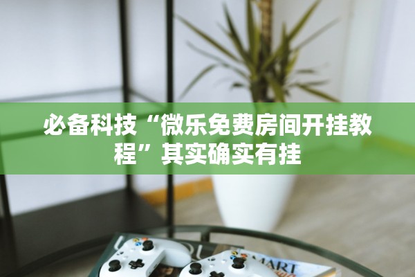 必备科技“微乐免费房间开挂教程”其实确实有挂