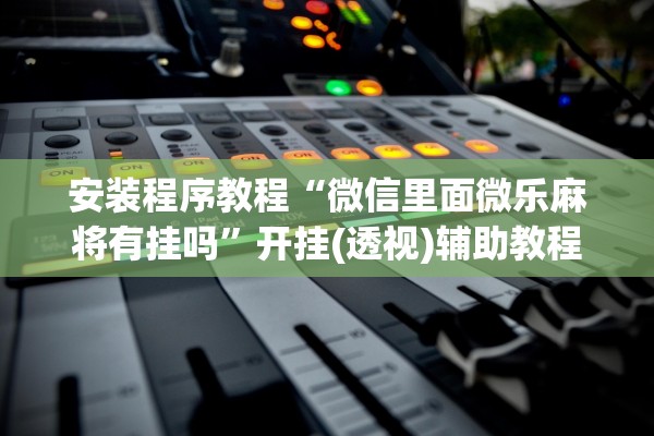 安装程序教程“微信里面微乐麻将有挂吗”开挂(透视)辅助教程