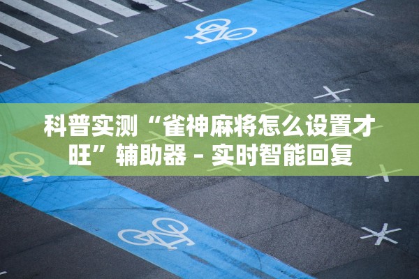 科普实测“雀神麻将怎么设置才旺	”辅助器 – 实时智能回复