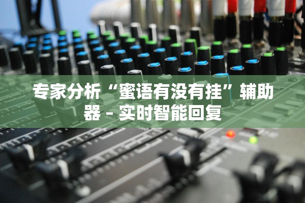 专家分析“蜜语有没有挂”辅助器 – 实时智能回复