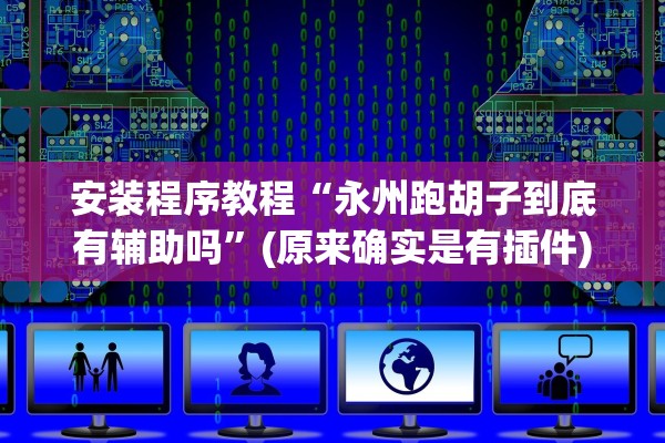 安装程序教程“永州跑胡子到底有辅助吗	”(原来确实是有插件)