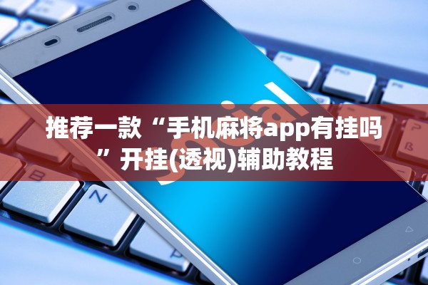 推荐一款“手机麻将app有挂吗”开挂(透视)辅助教程