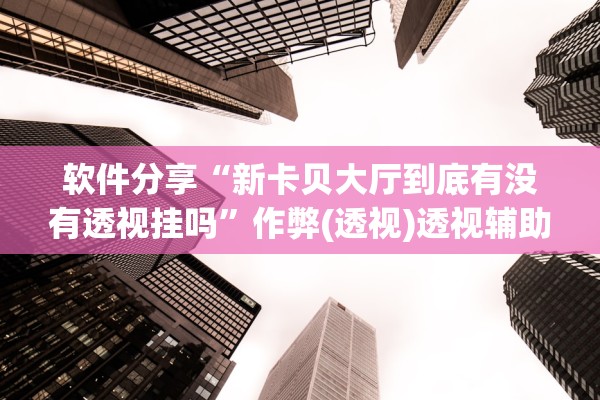 软件分享“新卡贝大厅到底有没有透视挂吗”作弊(透视)透视辅助 