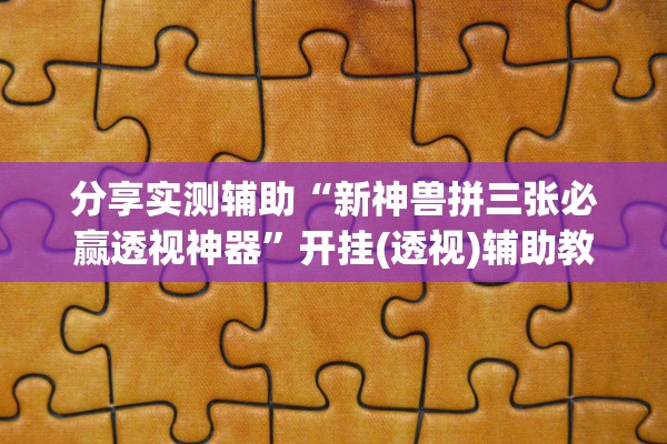 分享实测辅助“新神兽拼三张必赢透视神器	”开挂(透视)辅助教程