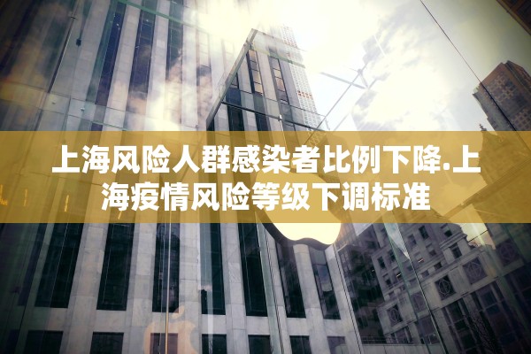 上海风险人群感染者比例下降.上海疫情风险等级下调标准