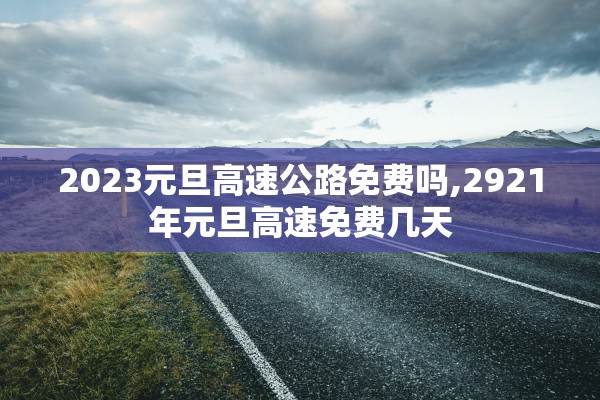 2023元旦高速公路免费吗,2921年元旦高速免费几天