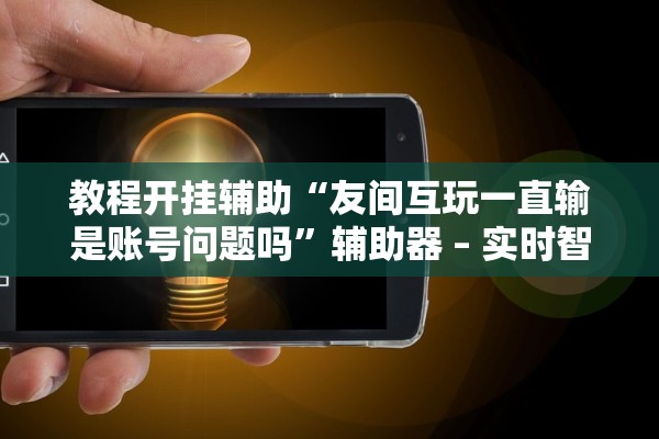 教程开挂辅助“友间互玩一直输是账号问题吗”辅助器 – 实时智能回复
