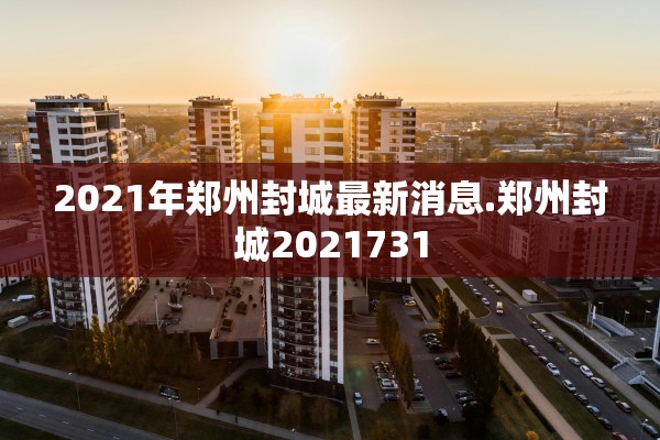 2021年郑州封城最新消息.郑州封城2021731