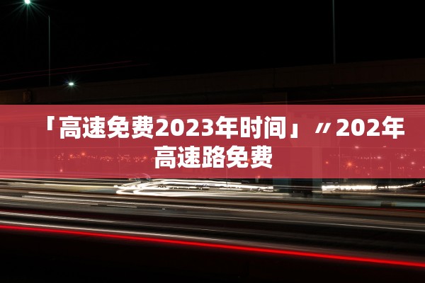 「高速免费2023年时间」〃202年高速路免费