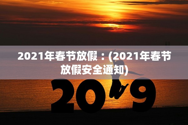2021年春节放假︰(2021年春节放假安全通知)